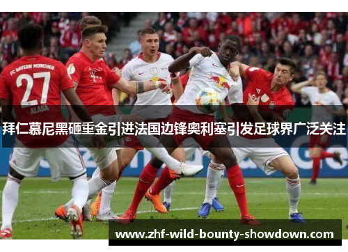 拜仁慕尼黑砸重金引进法国边锋奥利塞引发足球界广泛关注