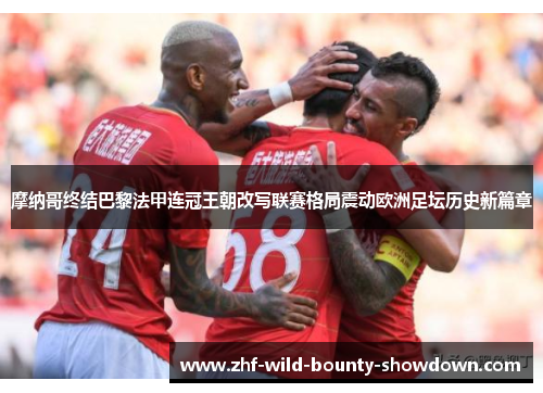 摩纳哥终结巴黎法甲连冠王朝改写联赛格局震动欧洲足坛历史新篇章