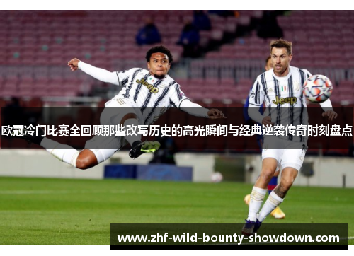 欧冠冷门比赛全回顾那些改写历史的高光瞬间与经典逆袭传奇时刻盘点 欧冠冷门比赛全回顾那些改写历史的高光瞬间与经典逆袭传奇时刻盘点