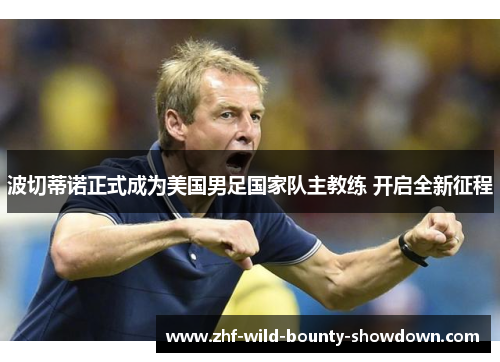 波切蒂诺正式成为美国男足国家队主教练 开启全新征程 波切蒂诺正式成为美国男足国家队主教练 开启全新征程