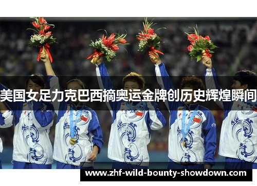 美国女足力克巴西摘奥运金牌创历史辉煌瞬间
